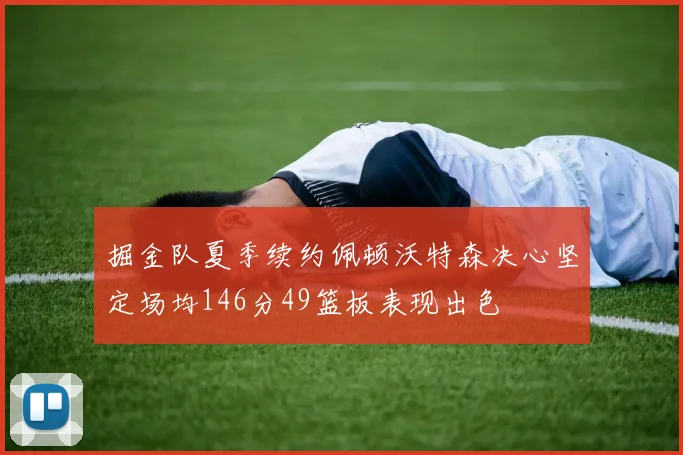 掘金队夏季续约佩顿沃特森决心坚定场均146分49篮板表现出色