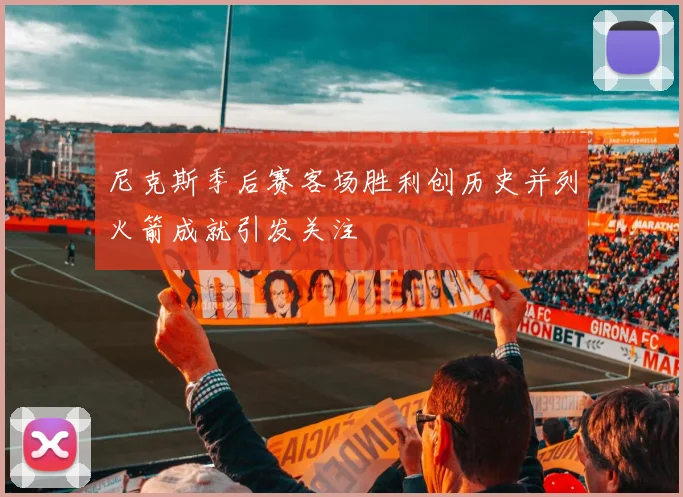 尼克斯季后赛客场胜利创历史并列火箭成就引发关注