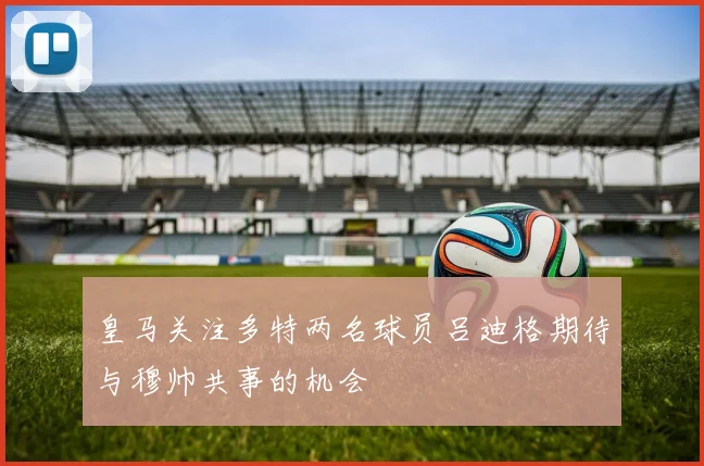 皇马关注多特两名球员吕迪格期待与穆帅共事的机会