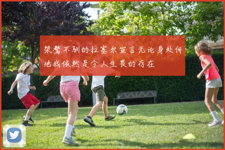 桀骜不驯的拉塞尔宣言无论身处何地我依然是令人生畏的存在