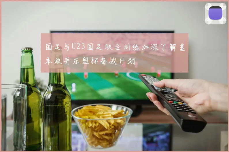 国足与U23国足联合训练加深了解基本放弃东盟杯备战计划