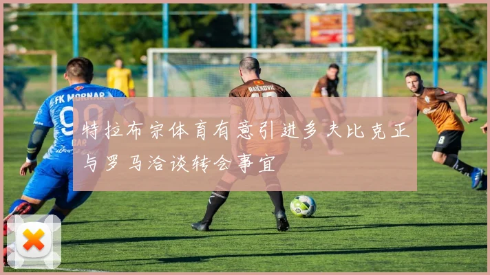 特拉布宗体育有意引进多夫比克正与罗马洽谈转会事宜