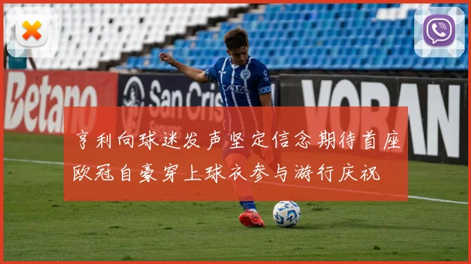 亨利向球迷发声坚定信念期待首座欧冠自豪穿上球衣参与游行庆祝