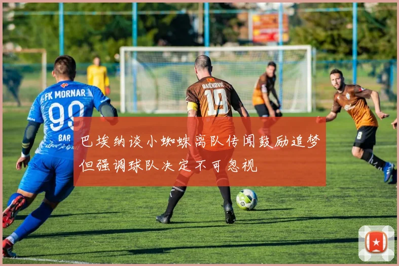 巴埃纳谈小蜘蛛离队传闻鼓励追梦但强调球队决定不可忽视