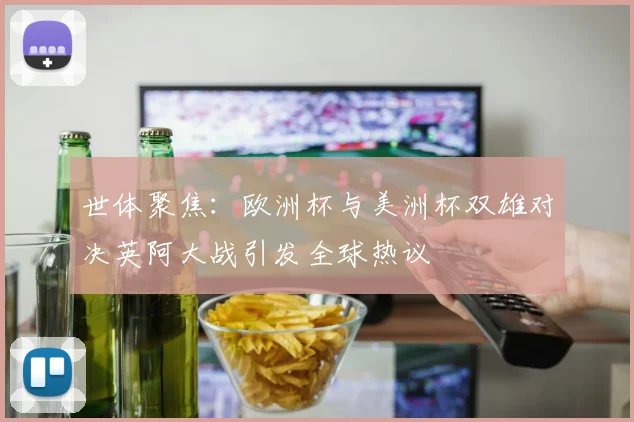 世体聚焦：欧洲杯与美洲杯双雄对决英阿大战引发全球热议