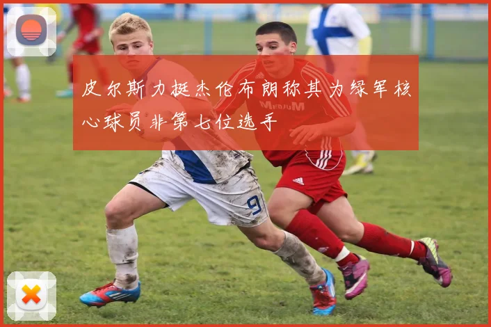 皮尔斯力挺杰伦布朗称其为绿军核心球员非第七位选手