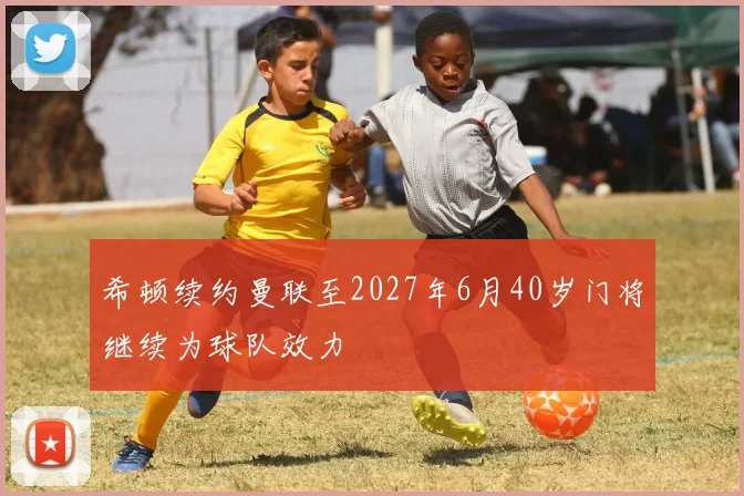 希顿续约曼联至2027年6月40岁门将继续为球队效力