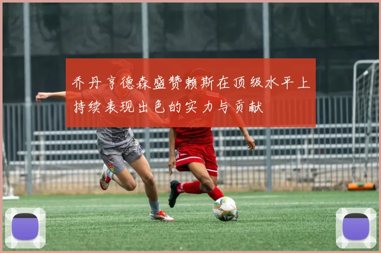 乔丹亨德森盛赞赖斯在顶级水平上持续表现出色的实力与贡献