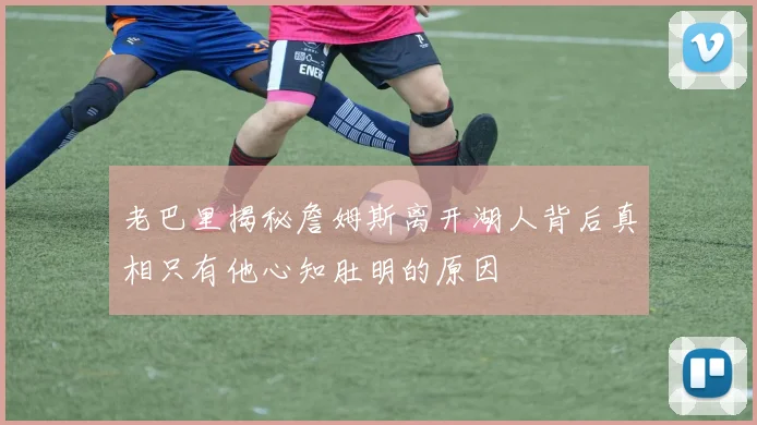 老巴里揭秘詹姆斯离开湖人背后真相只有他心知肚明的原因