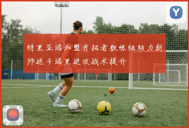 特里亚诺加盟开拓者教练组助力新帅迈卡诺里进攻战术提升