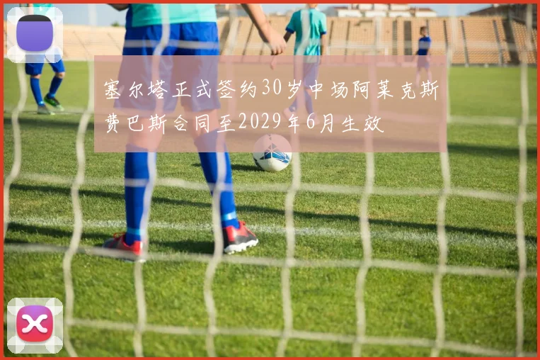 塞尔塔正式签约30岁中场阿莱克斯费巴斯合同至2029年6月生效