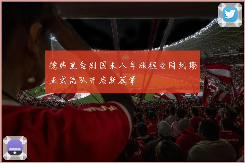 德弗里告别国米八年旅程合同到期正式离队开启新篇章