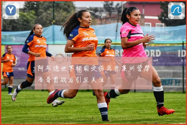 阿布德世界杯前受伤离开集训营摩洛哥首战后引发关注