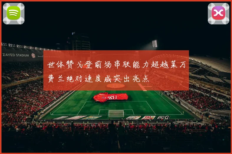 世体赞戈登前场串联能力超越莱万费兰绝对速度成突出亮点