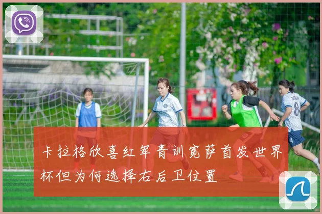 卡拉格欣喜红军青训宽萨首发世界杯但为何选择右后卫位置