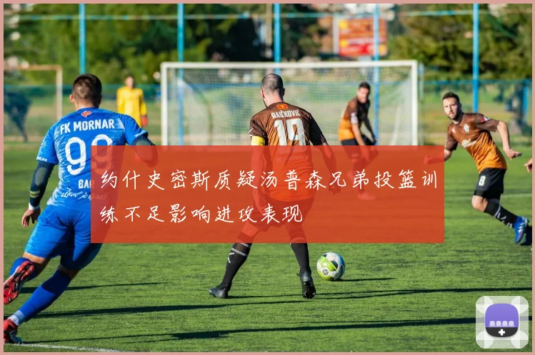 约什史密斯质疑汤普森兄弟投篮训练不足影响进攻表现