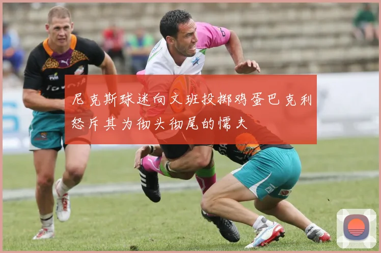 尼克斯球迷向文班投掷鸡蛋巴克利怒斥其为彻头彻尾的懦夫