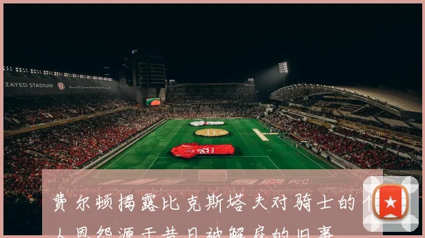 费尔顿揭露比克斯塔夫对骑士的个人恩怨源于昔日被解雇的旧事