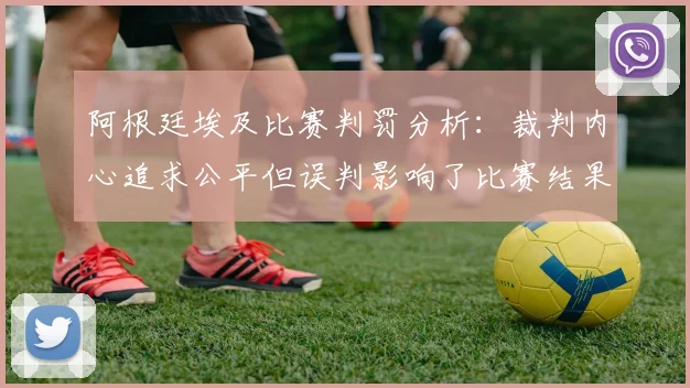 阿根廷埃及比赛判罚分析：裁判内心追求公平但误判影响了比赛结果