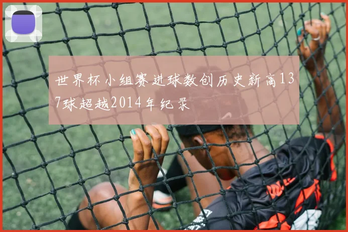 世界杯小组赛进球数创历史新高137球超越2014年纪录