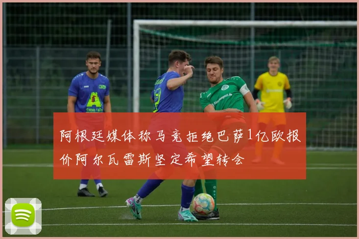 阿根廷媒体称马竞拒绝巴萨1亿欧报价阿尔瓦雷斯坚定希望转会