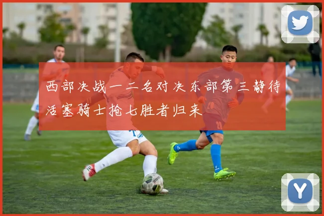 西部决战一二名对决东部第三静待活塞骑士抢七胜者归来