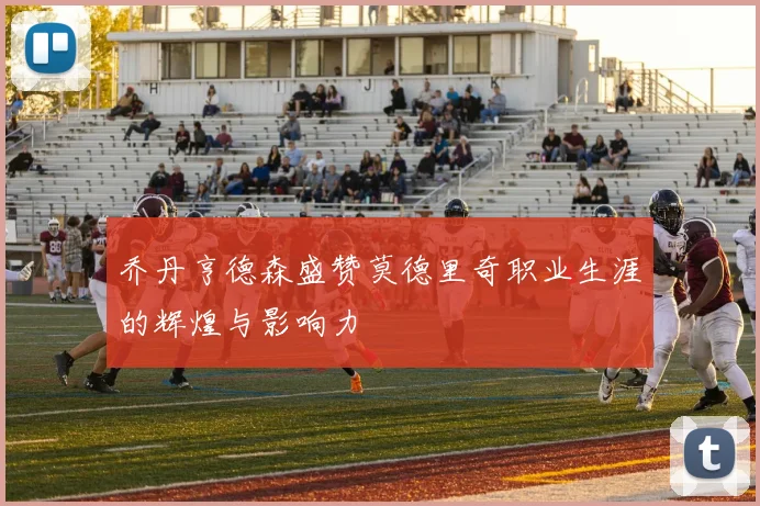 乔丹亨德森盛赞莫德里奇职业生涯的辉煌与影响力