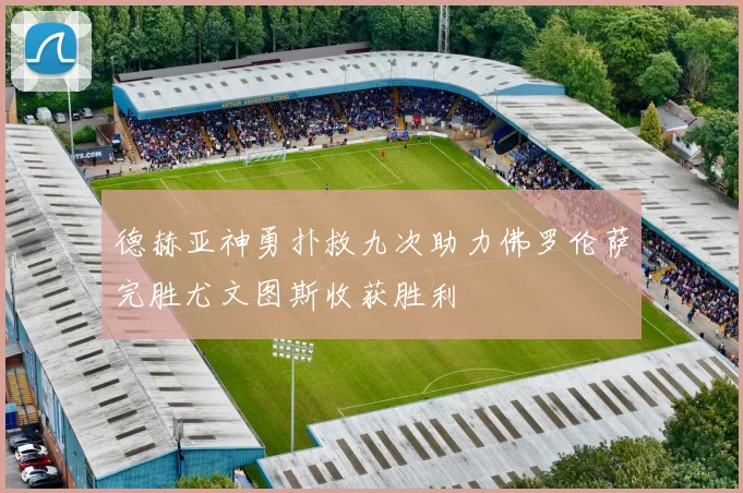 德赫亚神勇扑救九次助力佛罗伦萨完胜尤文图斯收获胜利