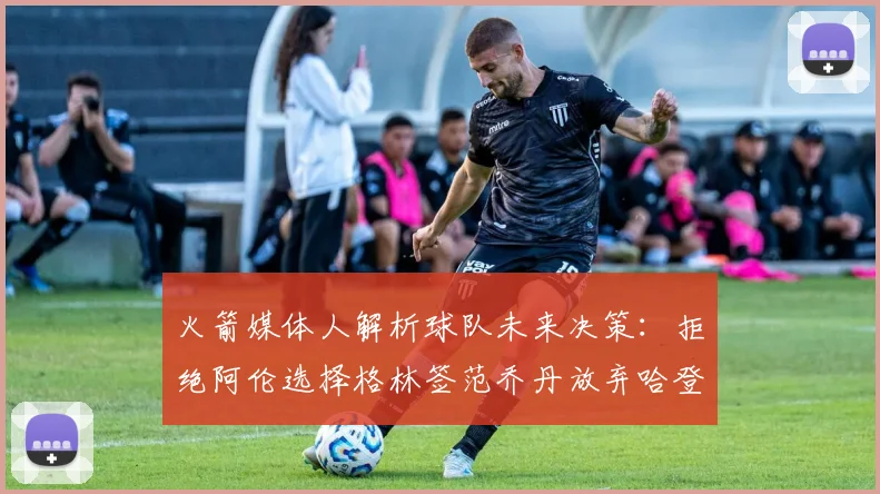 火箭媒体人解析球队未来决策：拒绝阿伦选择格林签范乔丹放弃哈登