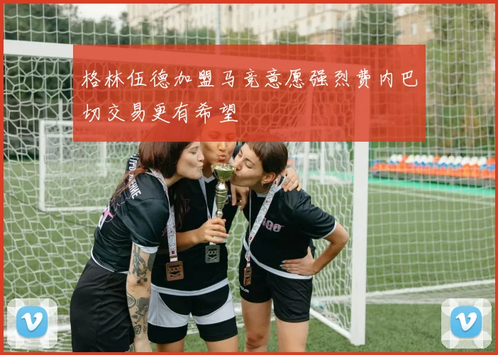 格林伍德加盟马竞意愿强烈费内巴切交易更有希望
