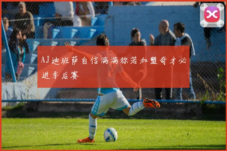 AJ迪班萨自信满满称若加盟奇才必进季后赛
