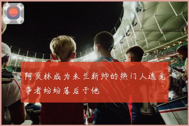 阿莫林成为米兰新帅的热门人选竞争者纷纷落后于他
