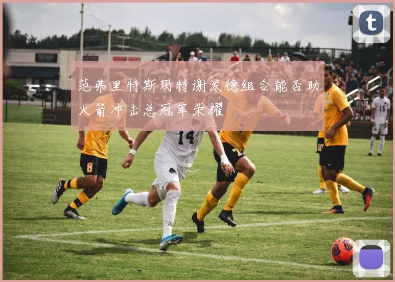 范弗里特斯玛特谢泼德组合能否助火箭冲击总冠军荣耀